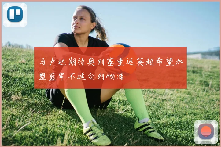 马卢达期待奥利塞重返英超希望加盟蓝军不适合利物浦