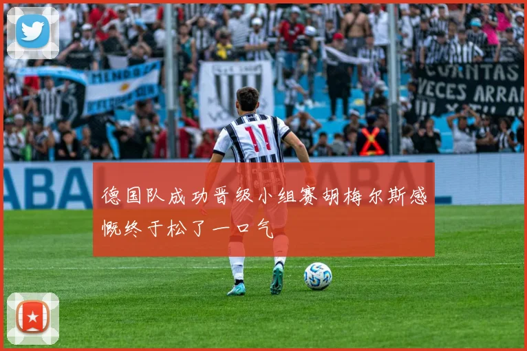 德国队成功晋级小组赛胡梅尔斯感慨终于松了一口气