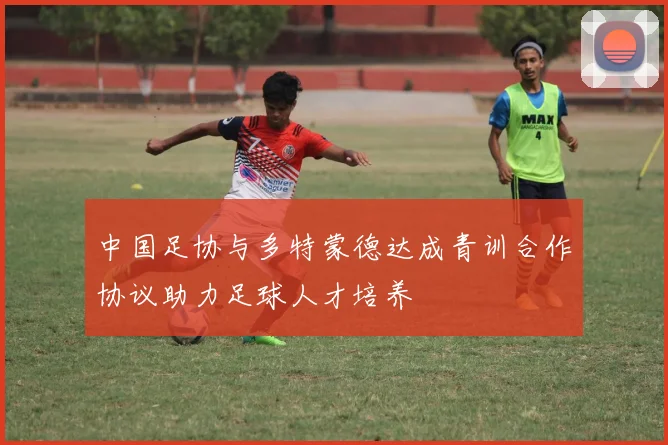 中国足协与多特蒙德达成青训合作协议助力足球人才培养