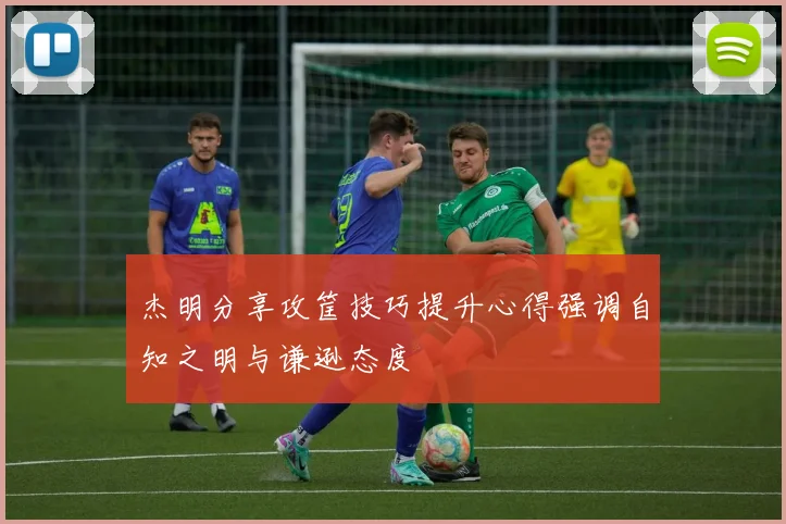 杰明分享攻筐技巧提升心得强调自知之明与谦逊态度