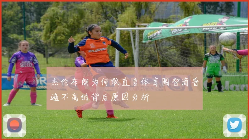 杰伦布朗为何敢直言体育圈智商普遍不高的背后原因分析