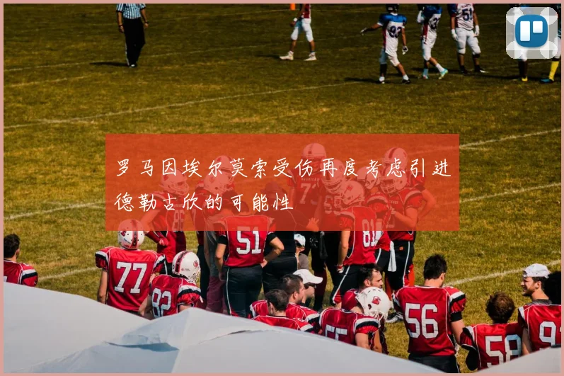 罗马因埃尔莫索受伤再度考虑引进德勒古欣的可能性