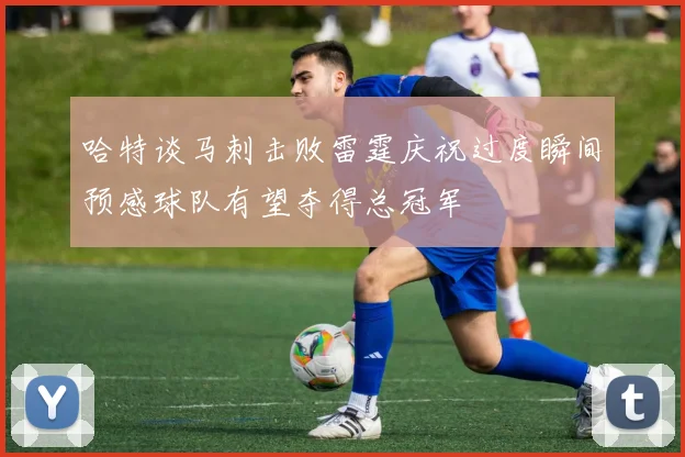 哈特谈马刺击败雷霆庆祝过度瞬间预感球队有望夺得总冠军