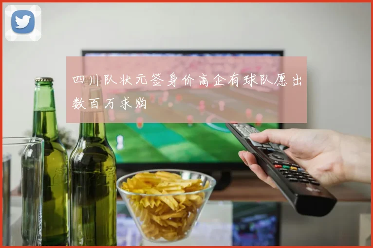 四川队状元签身价高企有球队愿出数百万求购