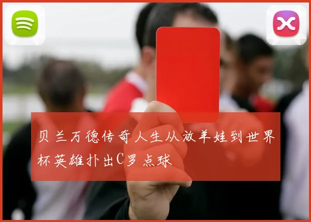 贝兰万德传奇人生从放羊娃到世界杯英雄扑出C罗点球