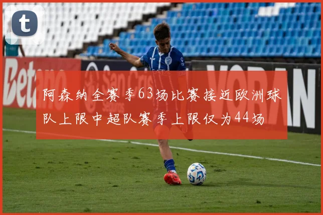 阿森纳全赛季63场比赛接近欧洲球队上限中超队赛季上限仅为44场