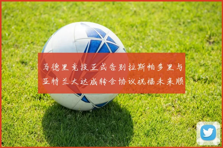 马德里竞技正式告别拉斯帕多里与亚特兰大达成转会协议祝福未来顺利