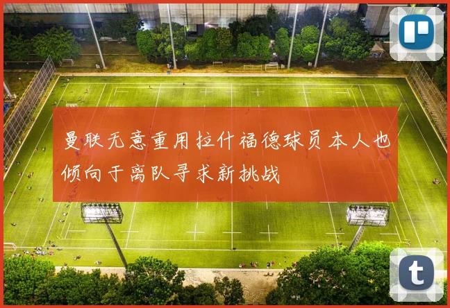 曼联无意重用拉什福德球员本人也倾向于离队寻求新挑战