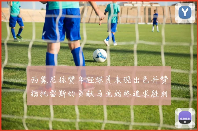 西蒙尼称赞年轻球员表现出色并赞扬托雷斯的贡献马竞始终追求胜利