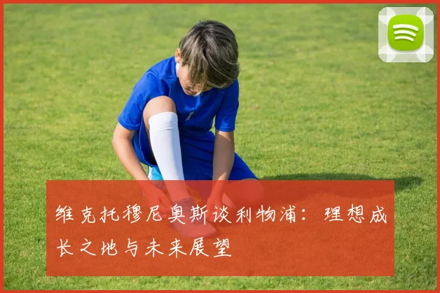 维克托穆尼奥斯谈利物浦：理想成长之地与未来展望