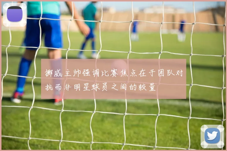 挪威主帅强调比赛焦点在于团队对抗而非明星球员之间的较量