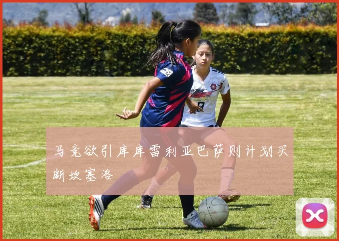 马竞欲引库库雷利亚巴萨则计划买断坎塞洛
