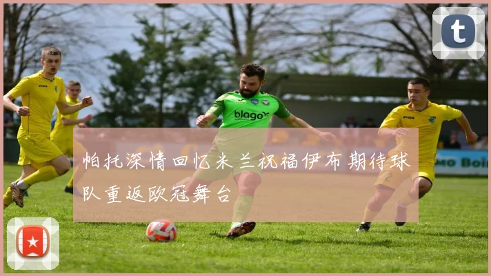 帕托深情回忆米兰祝福伊布期待球队重返欧冠舞台
