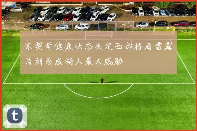 东契奇健康状态决定西部格局雷霆马刺或成湖人最大威胁