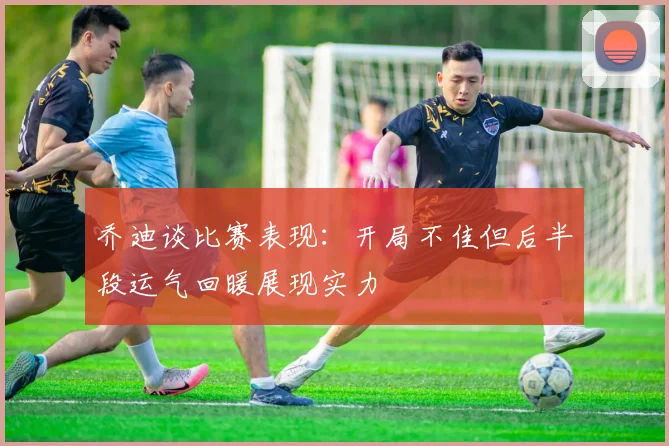 乔迪谈比赛表现：开局不佳但后半段运气回暖展现实力