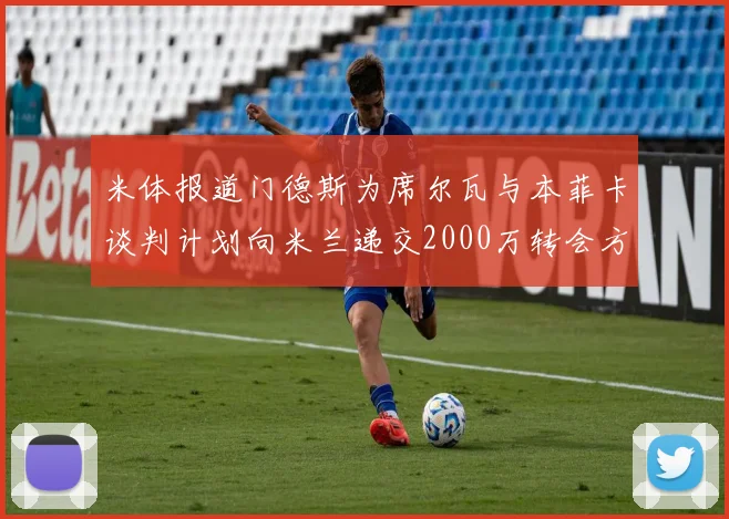 米体报道门德斯为席尔瓦与本菲卡谈判计划向米兰递交2000万转会方案