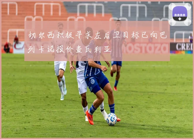 切尔西积极寻求左后卫目标已向巴列卡诺报价查瓦利亚