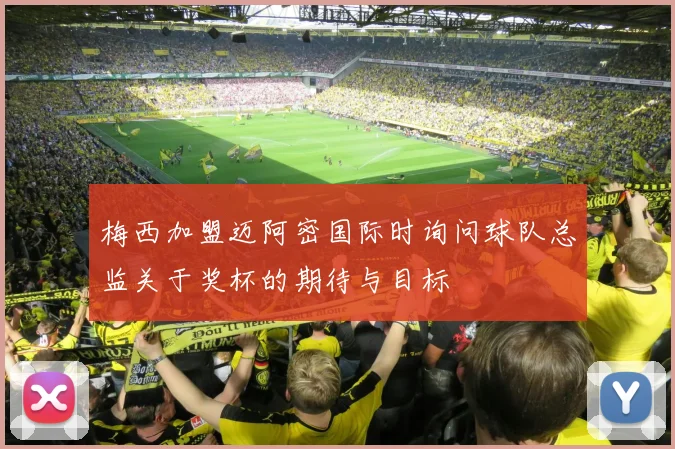 梅西加盟迈阿密国际时询问球队总监关于奖杯的期待与目标
