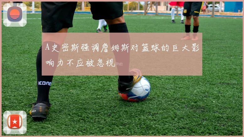 A史密斯强调詹姆斯对篮球的巨大影响力不应被忽视