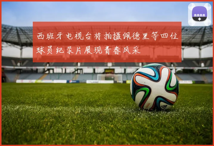 西班牙电视台将拍摄佩德里等四位球员纪录片展现青春风采