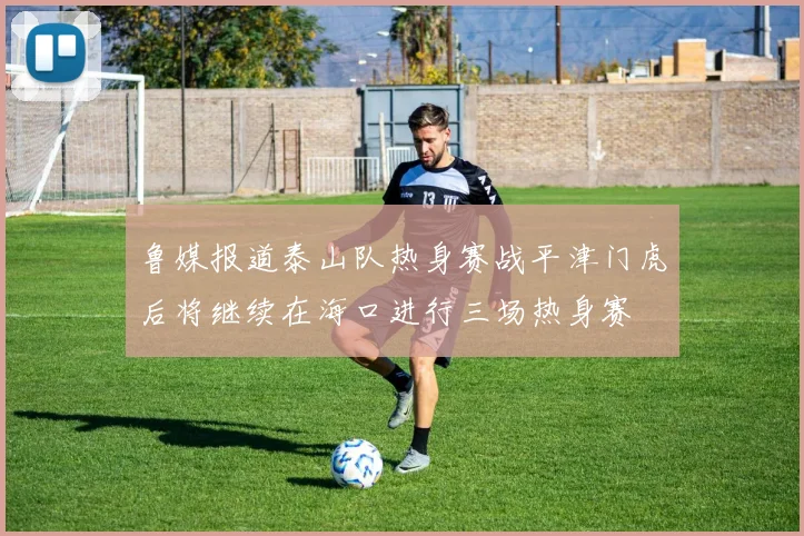 鲁媒报道泰山队热身赛战平津门虎后将继续在海口进行三场热身赛