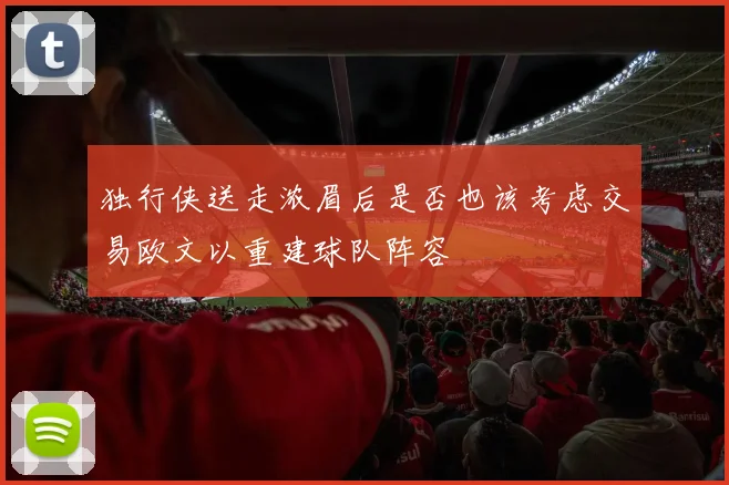 独行侠送走浓眉后是否也该考虑交易欧文以重建球队阵容