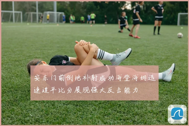 安东门前倒地补射成功海登海姆迅速追平比分展现强大反击能力